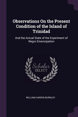 Full Download Observations on the Present Condition of the Island of Trinidad: And the Actual State of the Experiment of Negro Emancipation - William Hardin Burnley | PDF