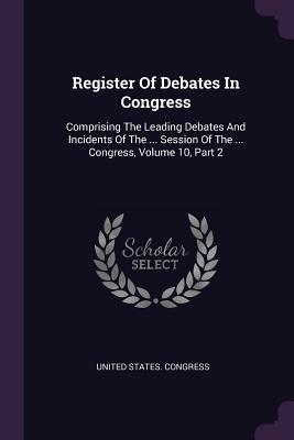 Download Register Of Debates In Congress: Comprising The Leading Debates And Incidents Of The  Session Of The  Congress, Volume 10, Part 2 - U.S. Congress | ePub