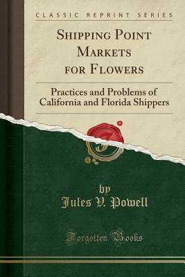 Download Shipping Point Markets for Flowers: Practices and Problems of California and Florida Shippers (Classic Reprint) - Jules V Powell file in PDF
