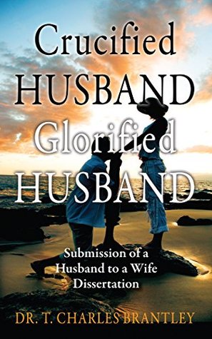 Read Crucified HUSBAND Glorified HUSBAND: Submission of a Husband to a Wife Dissertation - T. Charles Brantley | ePub