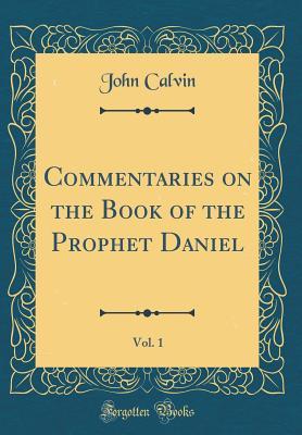 Read Online Commentaries on the Book of the Prophet Daniel, Vol. 1 (Classic Reprint) - John Calvin | PDF