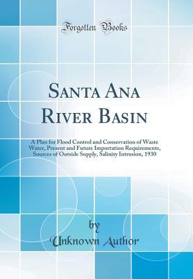 Download Santa Ana River Basin: A Plan for Flood Control and Conservation of Waste Water, Present and Future Importation Requirements, Sources of Outside Supply, Salinity Intrusion, 1930 (Classic Reprint) - Unknown file in PDF