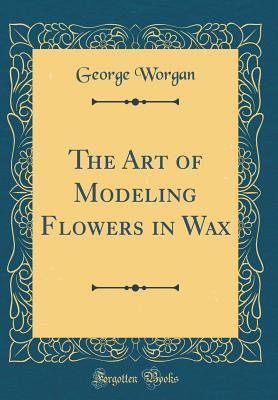 Read Online The Art of Modeling Flowers in Wax (Classic Reprint) - George Worgan file in ePub