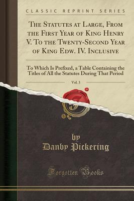 Read The Statutes at Large, from the First Year of King Henry V. to the Twenty-Second Year of King Edw. IV. Inclusive, Vol. 3: To Which Is Prefixed, a Table Containing the Titles of All the Statutes During That Period (Classic Reprint) - Danby Pickering file in ePub