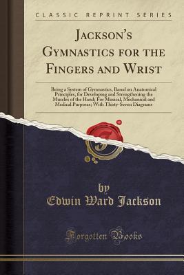 Full Download Jackson's Gymnastics for the Fingers and Wrist: Being a System of Gymnastics, Based on Anatomical Principles, for Developing and Strengthening the Muscles of the Hand; For Musical, Mechanical and Medical Purposes; With Thirty-Seven Diagrams - Edwin Ward-Jackson | ePub