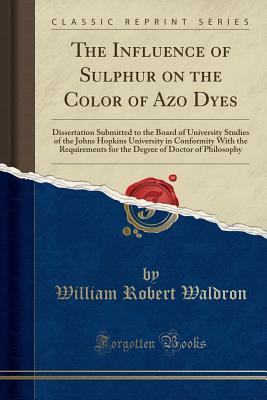 Read The Influence of Sulphur on the Color of Azo Dyes: Dissertation Submitted to the Board of University Studies of the Johns Hopkins University in Conformity with the Requirements for the Degree of Doctor of Philosophy (Classic Reprint) - William Robert Waldron file in ePub