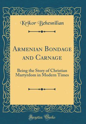 Read Armenian Bondage and Carnage: Being the Story of Christian Martyrdom in Modern Times (Classic Reprint) - Krikor Behesnilian file in ePub