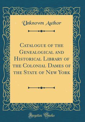 Download Catalogue of the Genealogical and Historical Library of the Colonial Dames of the State of New York (Classic Reprint) - Unknown file in PDF