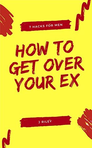 Full Download How to Get Over Your Ex (the Breakup Book for Men): 7 Powerful Hacks for Men - J Riley | PDF