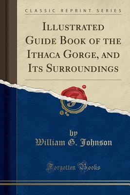 Full Download Illustrated Guide Book of the Ithaca Gorge, and Its Surroundings (Classic Reprint) - William G Johnson | ePub