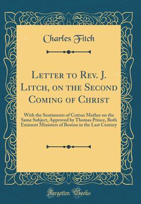 Read Letter to Rev. J. Litch, on the Second Coming of Christ: With the Sentiments of Cotton Mather on the Same Subject, Approved by Thomas Prince, Both Eminent Ministers of Boston in the Last Century (Classic Reprint) - Charles Fitch | ePub
