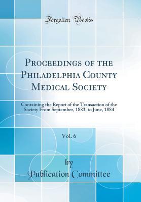 Read Proceedings of the Philadelphia County Medical Society, Vol. 6: Containing the Report of the Transaction of the Society from September, 1883, to June, 1884 (Classic Reprint) - Publication Committee file in PDF