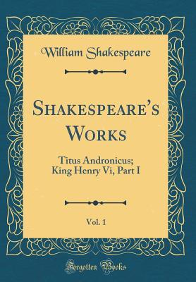 Full Download Titus Andronicus; King Henry VI, Part I (Shakespeare's Works, Vol. 1) - William Shakespeare | PDF