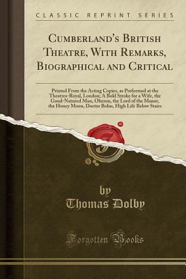 Read Online Cumberland's British Theatre, with Remarks, Biographical and Critical: Printed from the Acting Copies, as Preformed at the Theatres-Royal, London; A Bold Stroke for a Wife, the Good-Natured Man, Oberon, the Lord of the Manor, the Honey Moon, Doctor Bolus - Thomas Dolby | ePub