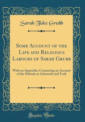 Read Online Some Account of the Life and Religious Labours of Sarah Grubb: With an Appendix, Containing an Account of the Schools at Ackworth and York (Classic Reprint) - Sarah Tuke Grubb file in PDF