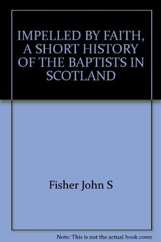 Download IMPELLED BY FAITH, A SHORT HISTORY OF THE BAPTISTS IN SCOTLAND - Fisher John S file in ePub