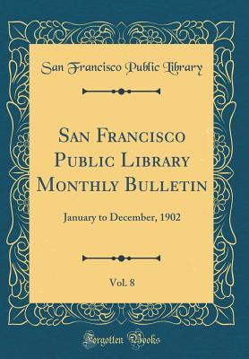 Read Online San Francisco Public Library Monthly Bulletin, Vol. 8: January to December, 1902 (Classic Reprint) - San Francisco Public Library | PDF