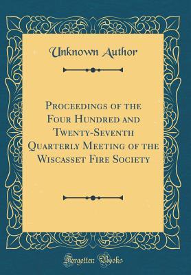 Read Proceedings of the Four Hundred and Twenty-Seventh Quarterly Meeting of the Wiscasset Fire Society (Classic Reprint) - Unknown file in PDF