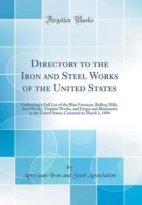 Read Online Directory to the Iron and Steel Works of the United States: Embracing a Full List of the Blast Furnaces, Rolling Mills, Steel Works, Tinplate Works, and Forges and Bloomaries in the United States; Corrected to March 1, 1894 (Classic Reprint) - American Iron and Steel Association | ePub