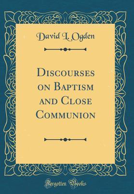 Download Discourses on Baptism and Close Communion (Classic Reprint) - David L. Ogden | PDF