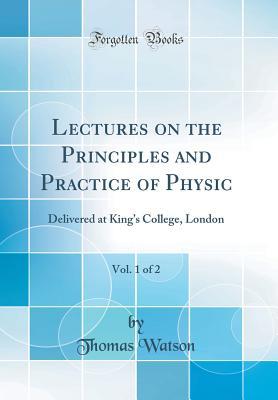 Read Online Lectures on the Principles and Practice of Physic, Vol. 1 of 2: Delivered at King's College, London (Classic Reprint) - Thomas Watson file in PDF