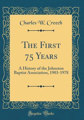 Download The First 75 Years: A History of the Johnston Baptist Association, 1903-1978 (Classic Reprint) - Charles W Creech | ePub