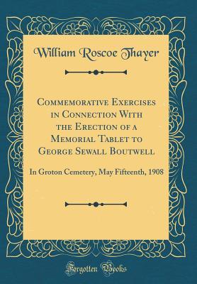 Download Commemorative Exercises in Connection with the Erection of a Memorial Tablet to George Sewall Boutwell: In Groton Cemetery, May Fifteenth, 1908 (Classic Reprint) - William Roscoe Thayer | PDF