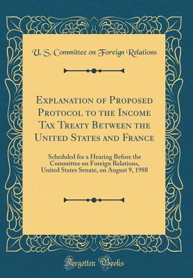Read Online Explanation of Proposed Protocol to the Income Tax Treaty Between the United States and France: Scheduled for a Hearing Before the Committee on Foreign Relations, United States Senate, on August 9, 1988 (Classic Reprint) - U S Committee on Foreign Relations | PDF
