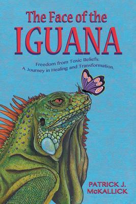 Read Online The Face of the Iguana: Freedom from Toxic Beliefs: a Journey in Healing and Transformation - Patrick J McKallick | PDF