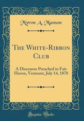Read The White-Ribbon Club: A Discourse Preached in Fair Haven, Vermont, July 14, 1878 (Classic Reprint) - Myron A Munson | PDF