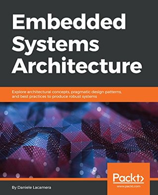 Read Embedded Systems Architecture: Explore architectural concepts, pragmatic design patterns, and best practices to produce robust systems - Daniele Lacamera | ePub