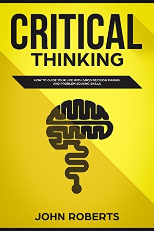 Full Download Critical Thinking: How to Guide your Life with Good Decision Making and Problem Solving Skills (The Winning Mindset) - John Roberts file in PDF