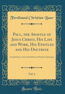 Read Paul, the Apostle of Jesus Christ, His Life and Work, His Epistles and His Doctrine, Vol. 2: A Contribution to the Critical History of Primitive Christianity (Classic Reprint) - Ferdinand Christian Baur file in PDF