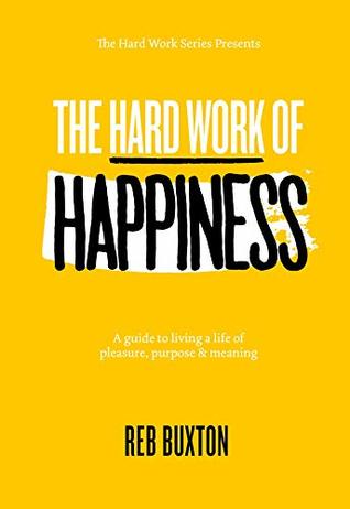 Full Download The Hard Work Of Happiness: A Guide To Living A Life Of Pleasure, Purpose & Meaning (The Hard Work Series) - Reb Buxton | ePub