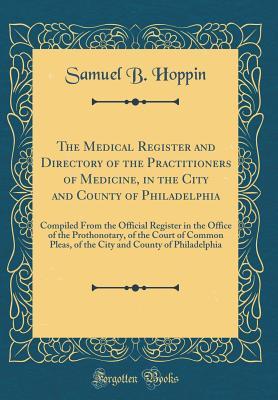 Read The Medical Register and Directory of the Practitioners of Medicine, in the City and County of Philadelphia: Compiled from the Official Register in the Office of the Prothonotary, of the Court of Common Pleas, of the City and County of Philadelphia - Samuel B Hoppin | PDF
