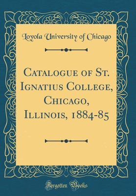 Read Online Catalogue of St. Ignatius College, Chicago, Illinois, 1884-85 (Classic Reprint) - Loyola University of Chicago | ePub