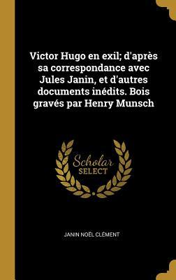 Read Victor Hugo En Exil; d'Apr�s Sa Correspondance Avec Jules Janin, Et d'Autres Documents In�dits. Bois Grav�s Par Henry Munsch - Janin Noel Clement | ePub