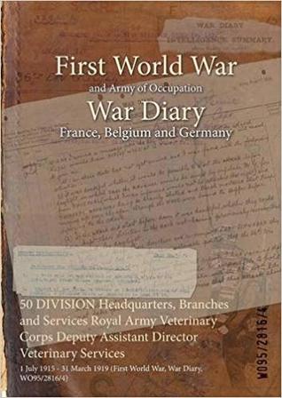 Full Download 50 Division Headquarters, Branches and Services Royal Army Veterinary Corps Deputy Assistant Director Veterinary Services: 1 July 1915 - 31 March 1919 (First World War, War Diary, Wo95/2816/4) - British War Office | PDF