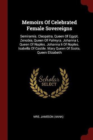 Full Download Memoirs of Celebrated Female Sovereigns: Semiramis. Cleopatra, Queen of Egypt. Zenobia, Queen of Palmyra. Johanna I, Queen of Naples. Johanna II of Naples. Isabella of Castile. Mary Queen of Scots. Queen Elizabeth - Anna Brownell Jameson | PDF