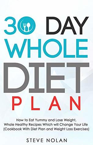 Download 30 DAY WHOLE DIET PLAN: How to Eat Yummy and Lose Weight, Whole Healthy Recipes Which Will Change Your Life (Cookbook With Diet Plan and Weight Loss Exercises) - Steve Nolan | ePub