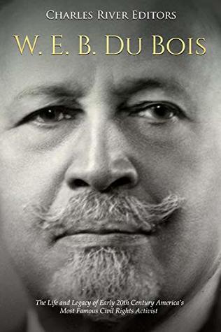 Full Download W. E. B. Du Bois: The Life and Legacy of Early 20th Century America’s Most Famous Civil Rights Activist - Charles River Editors | ePub