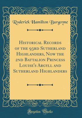 Read Online Historical Records of the 93rd Sutherland Highlanders, Now the 2nd Battalion Princess Louise's Argyll and Sutherland Highlanders (Classic Reprint) - Roderick Hamilton Burgoyne | PDF