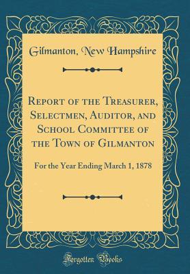 Full Download Report of the Treasurer, Selectmen, Auditor, and School Committee of the Town of Gilmanton: For the Year Ending March 1, 1878 (Classic Reprint) - Gilmanton New Hampshire file in ePub