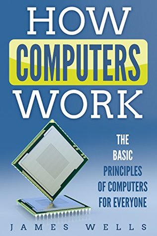 Read Online How Computers Work: The Basic Principles of Computers Easily Explained - James Wells | PDF