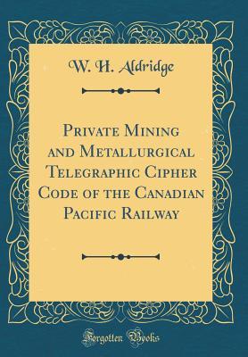 Full Download Private Mining and Metallurgical Telegraphic Cipher Code of the Canadian Pacific Railway (Classic Reprint) - W H Aldridge file in PDF