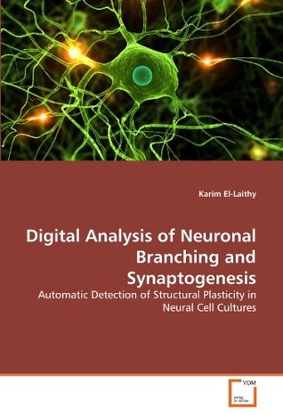 Read Online Digital Analysis of Neuronal Branching and Synaptogenesis: Automatic Detection of Structural Plasticity in Neural Cell Cultures - Karim El-Laithy file in ePub