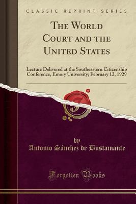 Full Download The World Court and the United States: Lecture Delivered at the Southeastern Citizenship Conference, Emory University; February 12, 1929 (Classic Reprint) - Antonio Sánchez De Bustamante | PDF