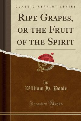 Read Online Ripe Grapes, or the Fruit of the Spirit (Classic Reprint) - William H Poole | PDF