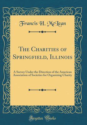 Read The Charities of Springfield, Illinois: A Survey Under the Direction of the American Association of Societies for Organizing Charity (Classic Reprint) - Francis H. McLean file in PDF