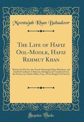 Read The Life of Hafiz Ool-Moolk, Hafiz Rehmut Khan: Written by His Son, the Nuwab Moostujab Khan Buhadoor, and Entitled Goolistan-I-Rehmut; Abirdged and Translated from the Persian, by Charles Elliott, Esq., of the Bengal Civil Service (Classic Reprint) - Moostujab Khan Buhadoor | PDF